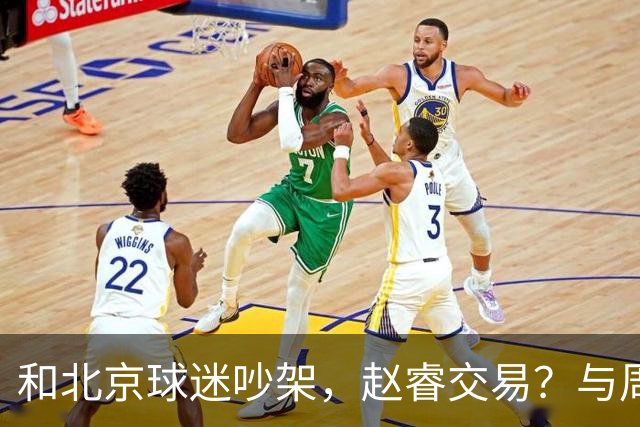 和北京球迷吵架，赵睿交易？与周琦互动，谁留意他表态，去向被曝光